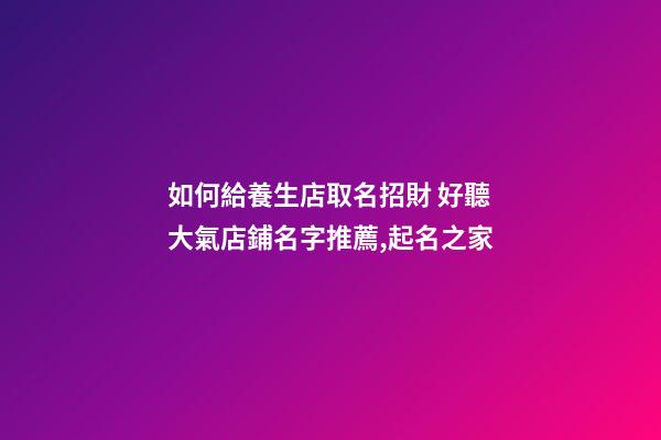 如何給養生店取名招財 好聽大氣店鋪名字推薦,起名之家-第1張-店鋪起名-玄機派